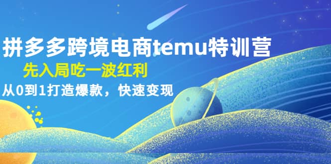 拼多多跨境电商temu特训营：先入局吃一波红利，从0到1打造爆款，快速变现-先锋思维