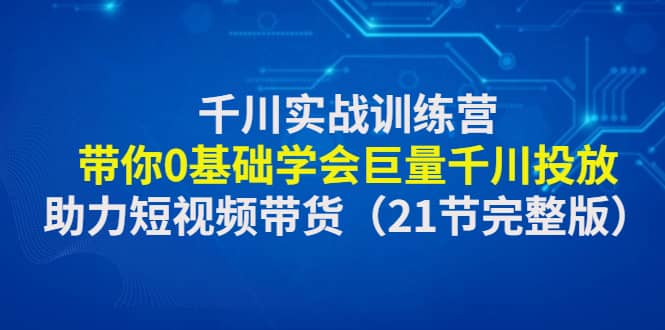 千川实战训练营：带你0基础学会巨量千川投放，助力短视频带货（21节完整版）-先锋思维
