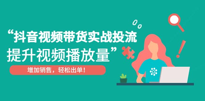 抖音视频带货实战投流，提升视频播放量，增加销售轻松出单-先锋思维