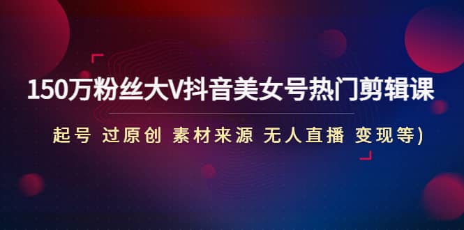150万粉丝大V抖音美女号热门剪辑课(起号 过原创 素材来源 无人直播 变现)-先锋思维