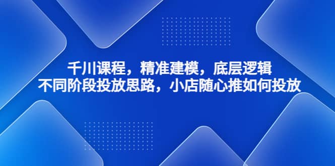 千川课程，精准建模，底层逻辑，不同阶段投放思路，小店随心推如何投放-先锋思维