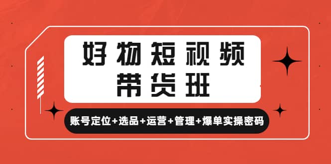 好物短视频带货班：账号定位 选品 运营 管理 爆单实操密码-先锋思维