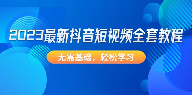 2023最新抖音短视频全套教程，无需基础，轻松学习-先锋思维