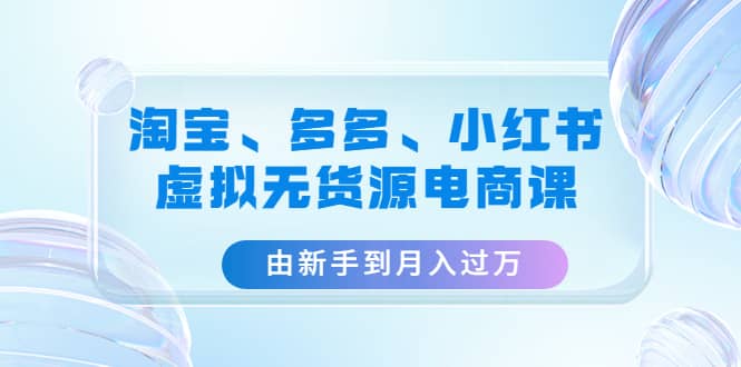 淘宝、多多、小红书-虚拟无货源电商课（3套课程）-先锋思维