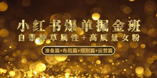 小红书爆单掘金班：自带种草属性 高质量女粉 准备篇 布局篇 规则篇 运营篇-先锋思维