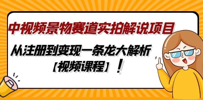 中视频景物赛道实拍解说项目，从注册到变现一条龙大解析【视频课程】-先锋思维