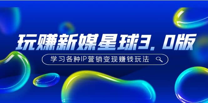 《玩赚新媒星球3.0版》学习各种IP营销变现玩法（价值498）-先锋思维