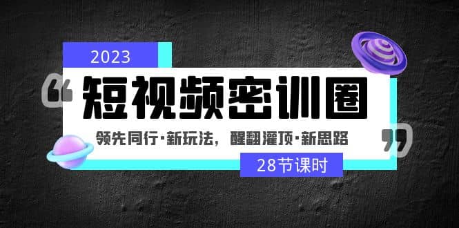 2023短视频密训圈：领先同行·新玩法，醒翻灌顶·新思路（28节课时）-先锋思维