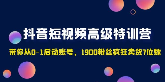 抖音短视频高级特训营：带你从0-1启动账号，1900粉丝疯狂卖货7位数-先锋思维