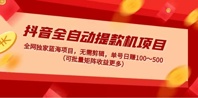 抖音全自动提款机项目：独家蓝海 无需剪辑 单号日赚100～500 (可批量矩阵)-先锋思维