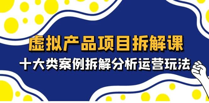 虚拟产品项目拆解课，十大类案例拆解分析运营玩法（11节课）-先锋思维