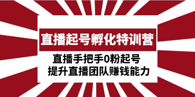 直播起号孵化特训营：直播手把手0粉起号 提升直播团队赚钱能力-先锋思维