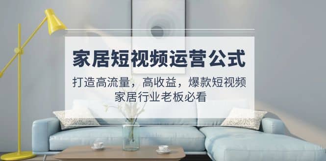 家居短视频运营公式：打造高流量，高收益，爆款短视频 家居行业老板必看-先锋思维