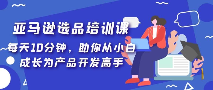 亚马逊选品培训课，每天10分钟，助你从小白成长为产品开发高手-先锋思维