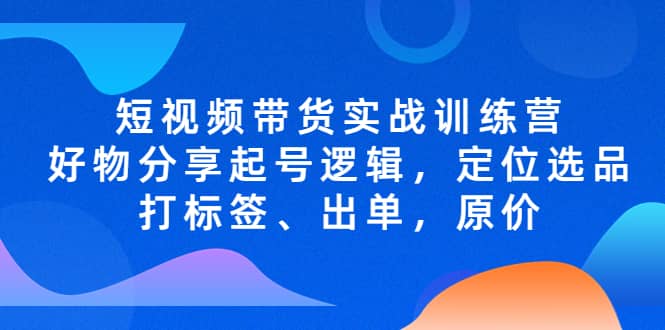 短视频带货实战训练营，好物分享起号逻辑，定位选品打标签、出单，原价-先锋思维