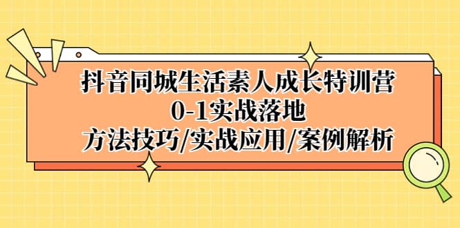 抖音同城生活素人成长特训营，0-1实战落地，方法技巧|实战应用|案例解析-先锋思维