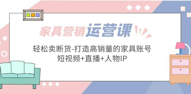 家具营销·运营实战 轻松卖断货-打造高销量的家具账号(短视频 直播 人物IP)-先锋思维