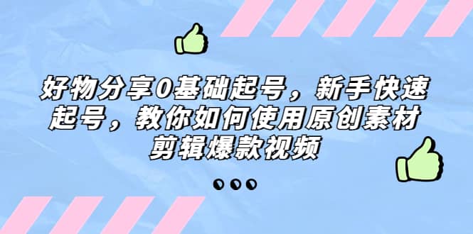 好物分享0基础起号，新手快速起号，教你如何使用原创素材剪辑爆款视频-先锋思维