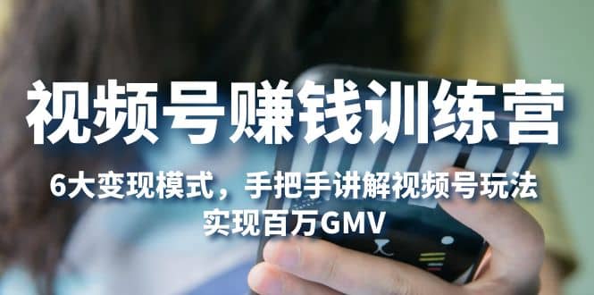视频号赚钱训练营：6大变现模式，对平台的各项功能详细讲解，实现百万GMV-先锋思维