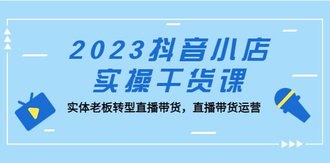 2023抖音小店实操干货课：实体老板转型直播带货，直播带货运营-先锋思维