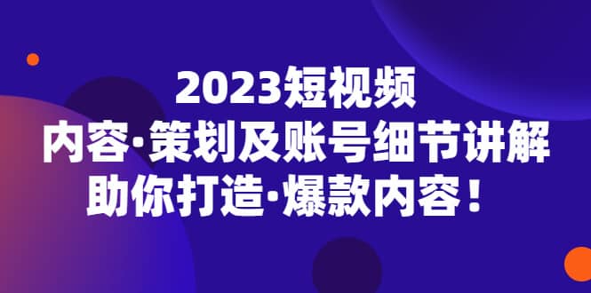 2023短视频内容·策划及账号细节讲解，助你打造·爆款内容-先锋思维