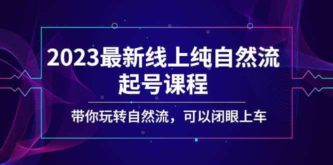 2023最新线上纯自然流起号课程，带你玩转自然流，可以闭眼上车-先锋思维