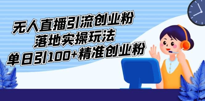 外面收费3980的无人直播引流创业粉落地实操玩法，单日引100 精准创业粉-先锋思维