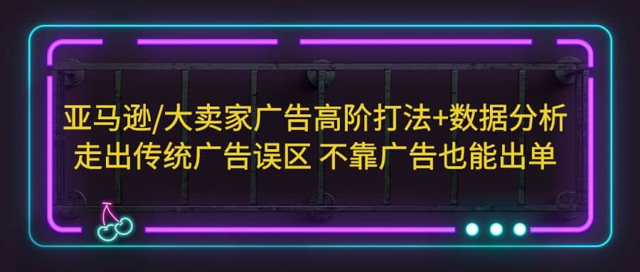 亚马逊/大卖家广告高阶打法 数据分析，走出传统广告误区 不靠广告也能出单-先锋思维