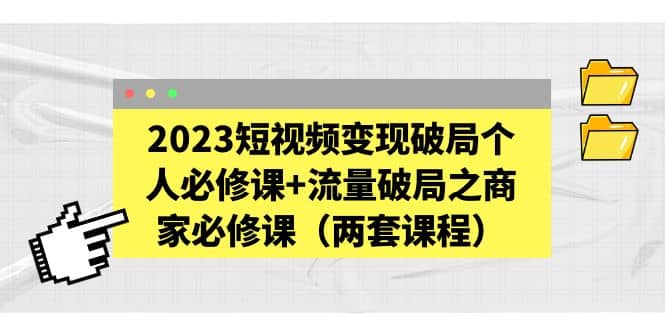 2023短视频变现破局个人必修课 流量破局之商家必修课（两套课程）-先锋思维