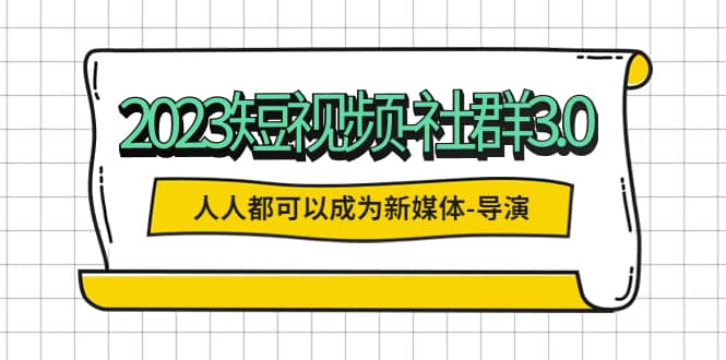 2023短视频-社群3.0，人人都可以成为新媒体-导演 (包含内部社群直播课全套)-先锋思维