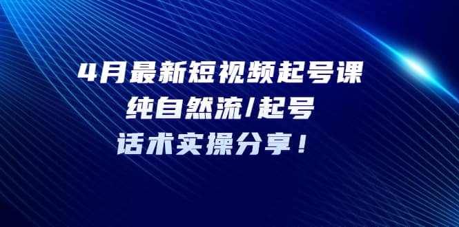 4月最新短视频起号课：纯自然流/起号，话术实操分享-先锋思维