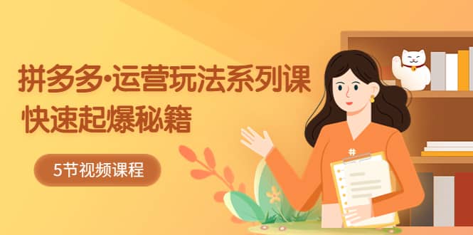 2023拼多多-运营玩法系列课：快速起爆秘籍（5节视频课）-先锋思维