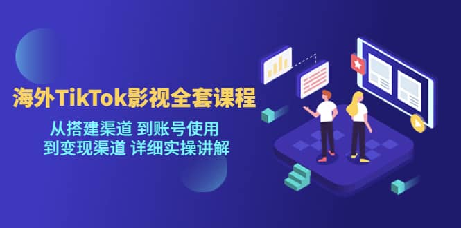 海外TikTok/影视全套课程，从搭建渠道 到账号使用 到变现渠道 详细实操讲解-先锋思维