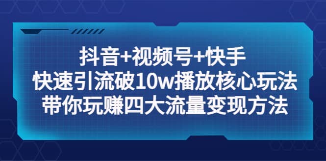 抖音 视频号 快手 快速引流破10w播放核心玩法：带你玩赚四大流量变现方法-先锋思维