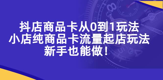 抖店商品卡从0到1玩法，小店纯商品卡流量起店玩法，新手也能做-先锋思维