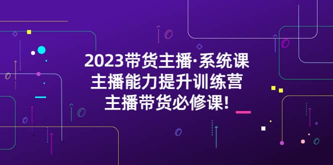 2023带货主播·系统课，主播能力提升训练营，主播带货必修课-先锋思维
