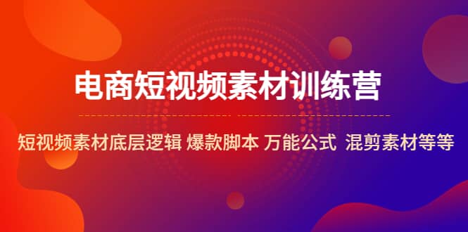 电商短视频素材训练营：短视频素材底层逻辑 爆款脚本 万能公式 混剪素材等-先锋思维