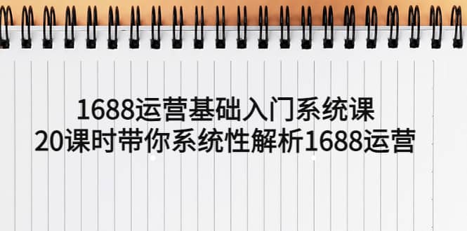 1688运营基础入门系统课，20课时带你系统性解析1688运营-先锋思维
