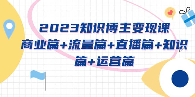 2023知识博主变现实战进阶课：商业篇 流量篇 直播篇 知识篇 运营篇-先锋思维