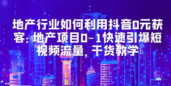 地产行业如何利用抖音0元获客：地产项目0-1快速引爆短视频流量，干货教学-先锋思维