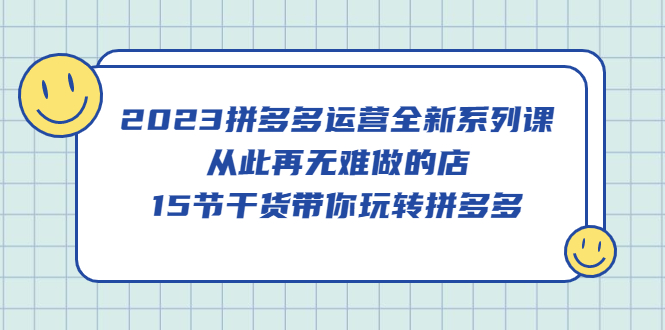 2023拼多多运营全新系列课，从此再无难做的店，15节干货带你玩转拼多多-先锋思维