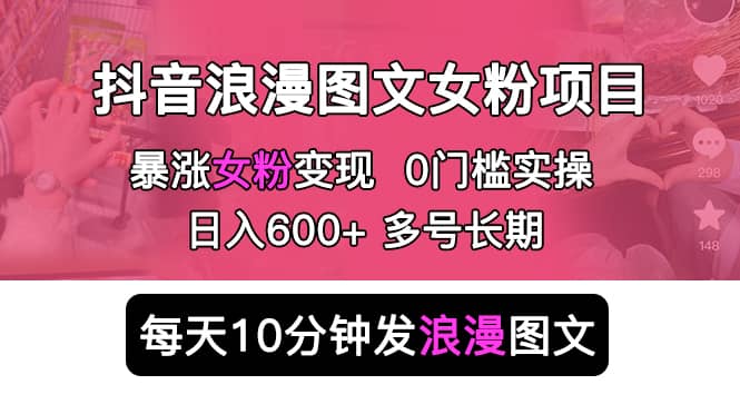 抖音浪漫图文暴力涨女粉项目 简单0门槛 每天10分钟发图文 日入600 长期多号-先锋思维