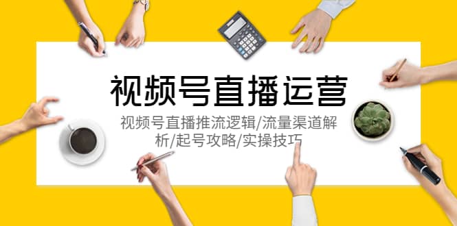 视频号直播运营，视频号直播推流逻辑/流量渠道解析/起号攻略/实操技巧-先锋思维