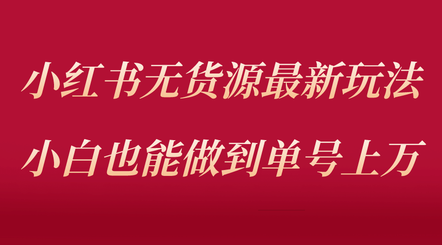 小红书无货源最新螺旋起号玩法，电商小白也能做到单号上万（收费3980）-先锋思维