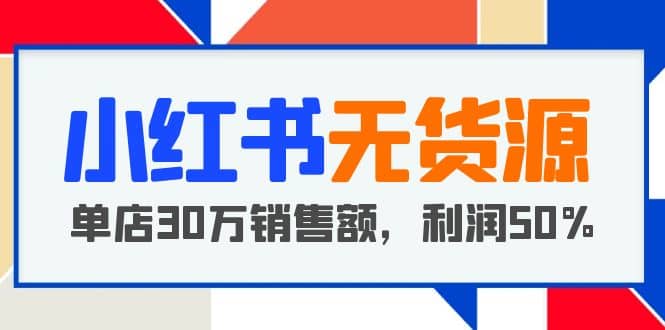 小红书无货源项目：从0-1从开店到爆单，单店30万销售额，利润50%，干货分享-先锋思维