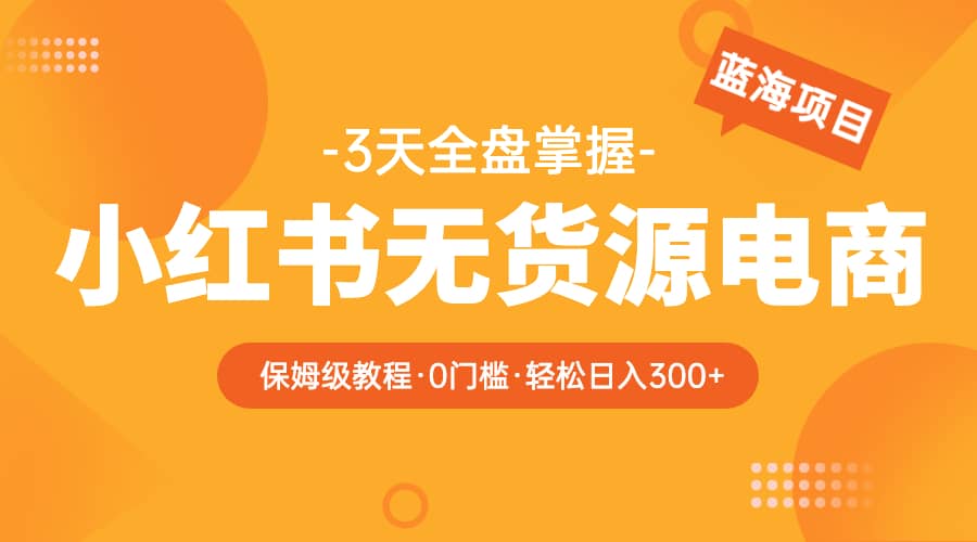 2023小红书无货源电商【保姆级教程从0到日入300】爆单3W-先锋思维