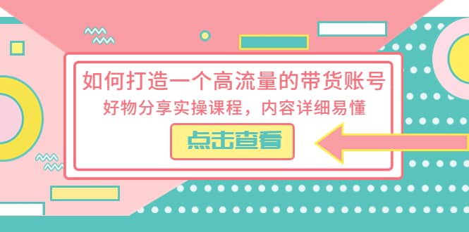 如何打造一个高流量的带货账号，好物分享实操课程，内容详细易懂-先锋思维