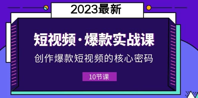 2023短视频·爆款实战课，创作·爆款短视频的核心·密码（10节视频课）-先锋思维