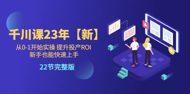 千川课23年【新】从0-1开始实操 提升投产ROI 新手也能快速上手 22节完整版-先锋思维