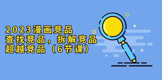 2023漫画竞品，查找竞品，拆解竞品，超越竞品（6节课）-先锋思维